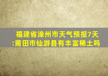 福建省漳州市天气预报7天:莆田市仙游县有丰富稀土吗