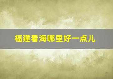 福建看海哪里好一点儿