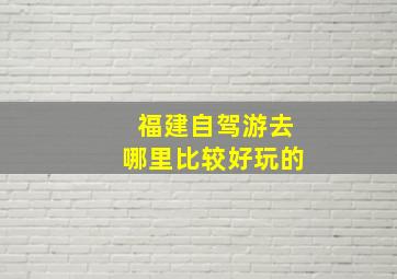 福建自驾游去哪里比较好玩的