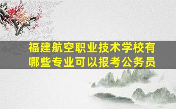 福建航空职业技术学校有哪些专业可以报考公务员