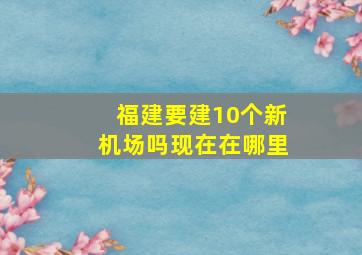 福建要建10个新机场吗现在在哪里