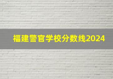 福建警官学校分数线2024