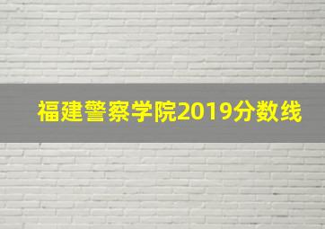 福建警察学院2019分数线