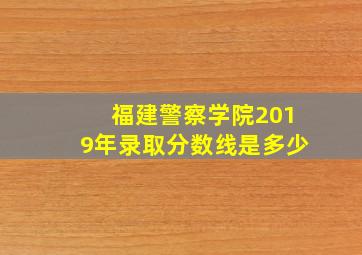 福建警察学院2019年录取分数线是多少