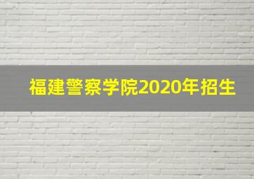 福建警察学院2020年招生