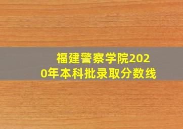 福建警察学院2020年本科批录取分数线