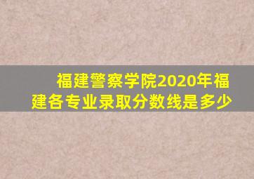 福建警察学院2020年福建各专业录取分数线是多少