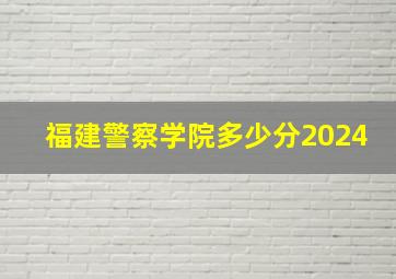 福建警察学院多少分2024