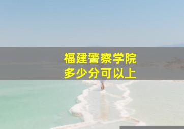 福建警察学院多少分可以上