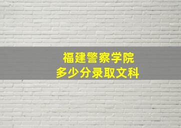 福建警察学院多少分录取文科