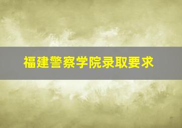 福建警察学院录取要求