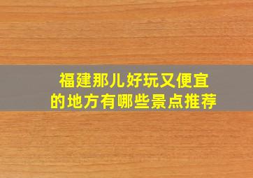 福建那儿好玩又便宜的地方有哪些景点推荐