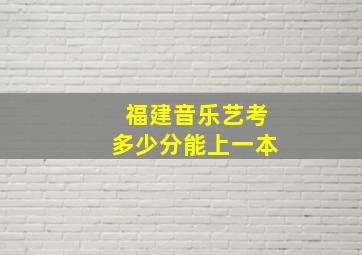 福建音乐艺考多少分能上一本