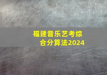 福建音乐艺考综合分算法2024