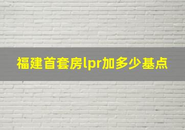 福建首套房lpr加多少基点