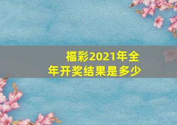 福彩2021年全年开奖结果是多少