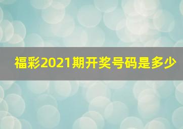 福彩2021期开奖号码是多少