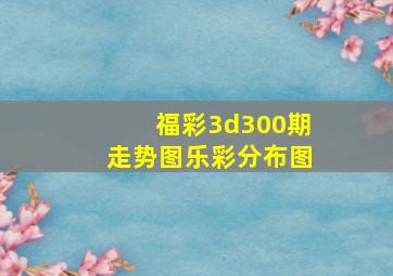 福彩3d300期走势图乐彩分布图