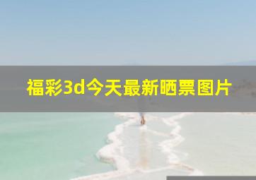 福彩3d今天最新晒票图片