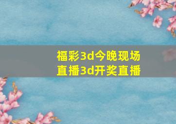 福彩3d今晚现场直播3d开奖直播