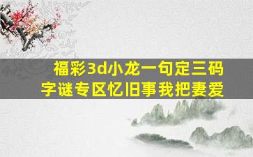 福彩3d小龙一句定三码字谜专区忆旧事我把妻爱