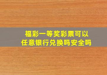 福彩一等奖彩票可以任意银行兑换吗安全吗