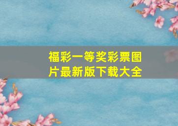 福彩一等奖彩票图片最新版下载大全