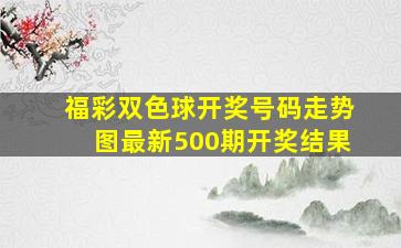 福彩双色球开奖号码走势图最新500期开奖结果