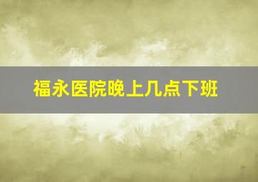 福永医院晚上几点下班