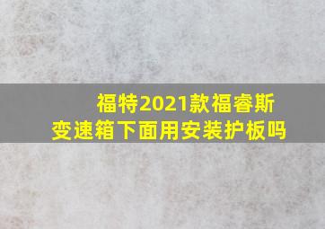 福特2021款福睿斯变速箱下面用安装护板吗