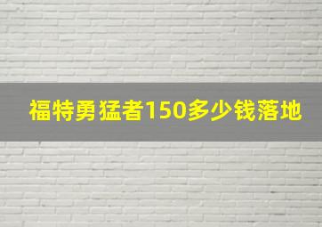 福特勇猛者150多少钱落地