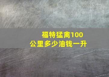 福特猛禽100公里多少油钱一升