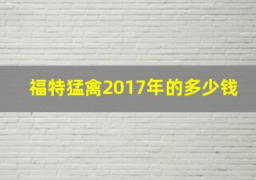 福特猛禽2017年的多少钱