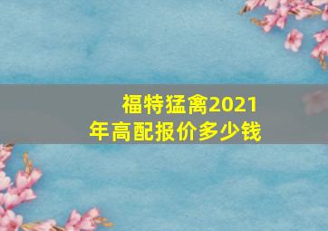 福特猛禽2021年高配报价多少钱