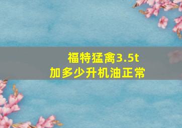 福特猛禽3.5t加多少升机油正常