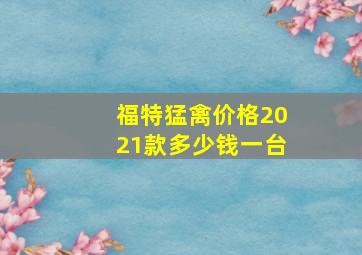 福特猛禽价格2021款多少钱一台