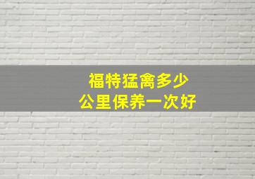 福特猛禽多少公里保养一次好