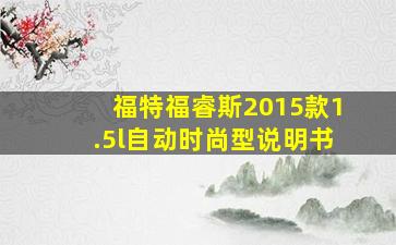 福特福睿斯2015款1.5l自动时尚型说明书