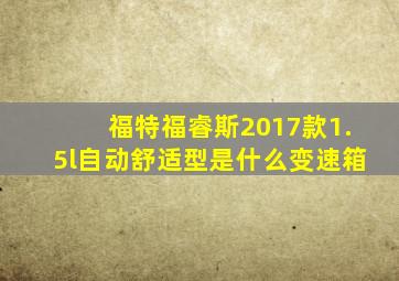 福特福睿斯2017款1.5l自动舒适型是什么变速箱