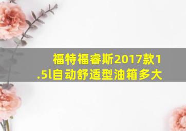 福特福睿斯2017款1.5l自动舒适型油箱多大