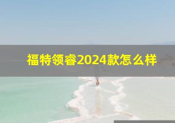 福特领睿2024款怎么样