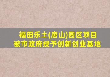 福田乐土(唐山)园区项目被市政府授予创新创业基地