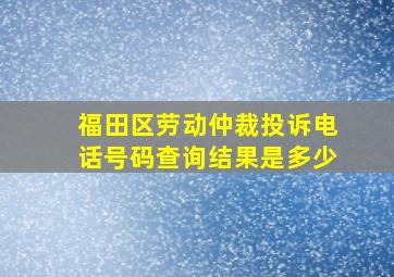 福田区劳动仲裁投诉电话号码查询结果是多少