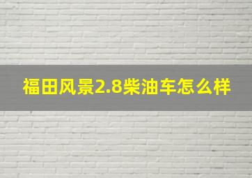 福田风景2.8柴油车怎么样