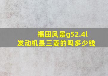 福田风景g52.4l发动机是三菱的吗多少钱