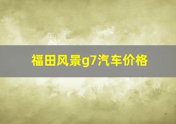 福田风景g7汽车价格