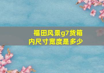 福田风景g7货箱内尺寸宽度是多少