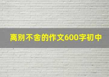 离别不舍的作文600字初中