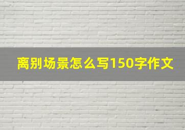 离别场景怎么写150字作文