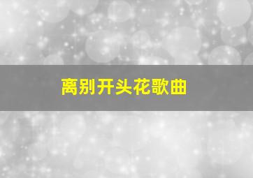 离别开头花歌曲